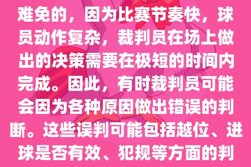 在世界杯足球比赛中，误判是难免的，因为比赛节奏快，球员动作复杂，裁判员在场上做出的决策需要在极短的时间内完成。因此，有时裁判员可能会因为各种原因做出错误的判断。这些误判可能包括越位、进球是否有效、犯规等方面的判断。眉山市正发家政服务有限公司