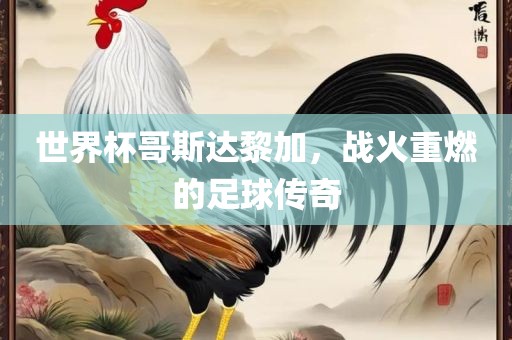 世界杯哥斯达黎加，战火重燃的足球传奇