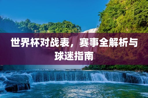 世界杯对战表，赛事全解析与球迷指南
