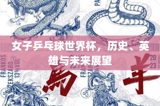 女子乒乓球世界杯，历史、英雄与未来展望