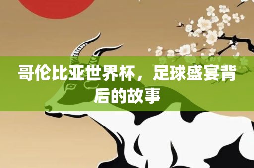 哥伦比亚世界杯，足球盛宴背后的故事