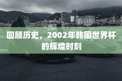 回顾历史，2002年韩国世界杯的辉煌时刻