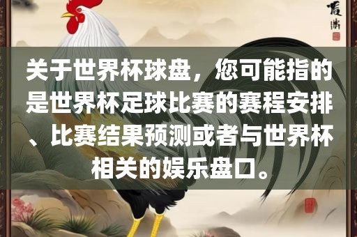 关于世界杯球盘，您可能指的是世界杯足球比赛的赛程安排、比赛结果预测或者与世界杯相关的娱乐盘口。