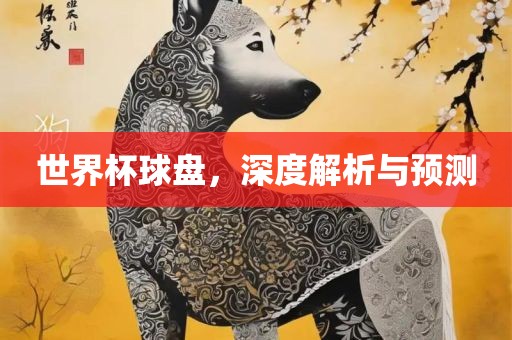 世界杯球盘，深度解析与预测