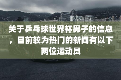关于乒乓球世界杯男子的信息，目前较为热门的新闻有以下两位运动员