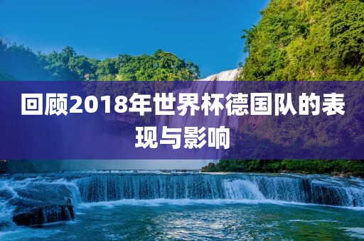 回顾2018年世界杯德国队的表现与影响