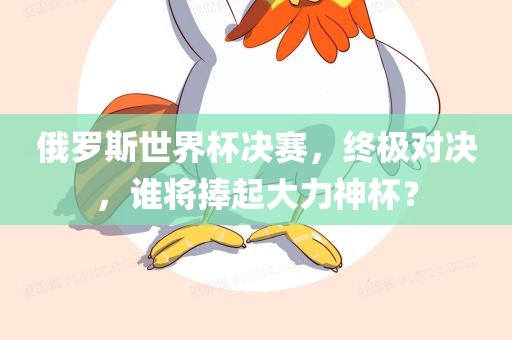 俄罗斯世界杯决赛，终极对决，谁将捧起大力神杯？