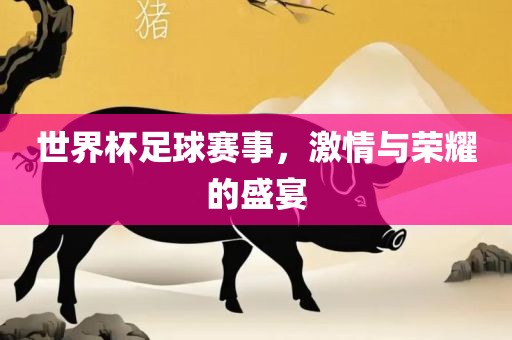 世界杯足球赛事，激情与荣耀的盛宴