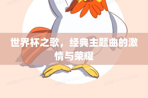 世界杯之歌，经典主题曲的激情与荣耀