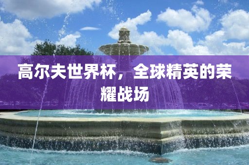 高尔夫世界杯，全球精英的荣耀战场