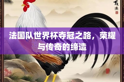法国队世界杯夺冠之路，荣耀与传奇的缔造