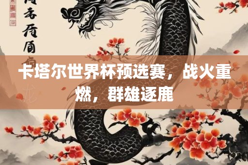 卡塔尔世界杯预选赛，战火重燃，群雄逐鹿