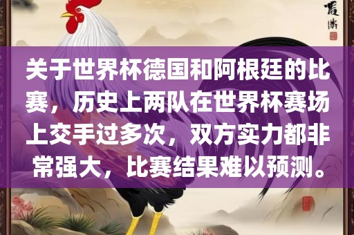 关于世界杯德国和阿根廷的比赛，历史上两队在世界杯赛场上交手过多次，双方实力都非常强大眉山市正发家政服务有限公司，比赛结果难以预测。