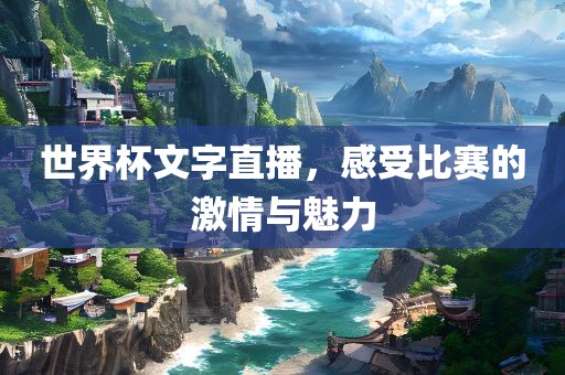世界杯文字直播，感受比赛的激情与魅力