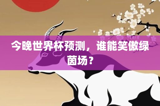 今晚世界杯预测，谁能笑傲绿茵场？