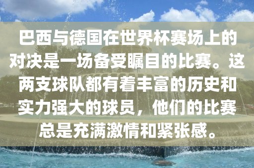 巴西与德国在世界杯赛场上的对决是一场备受瞩目的比赛。这两支球队都有着丰富的历史和实力强大的球员，他们的比赛总是充满激情和紧张感。
