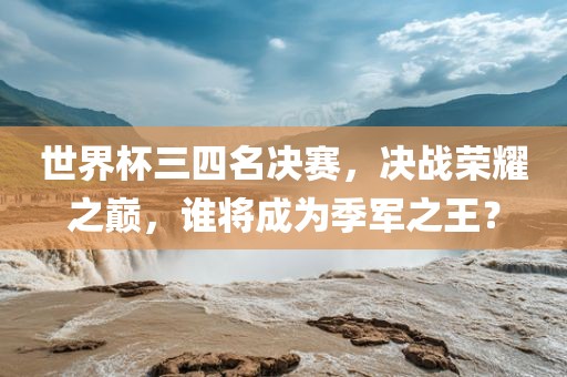 世界杯三四名决赛，决战荣耀之巅，谁将成为季军之王？眉山市正发家政服务有限公司