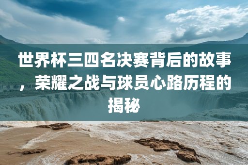 世界杯三四名决赛背后的故事，荣耀之战与球员心眉山市正发家政服务有限公司路历程的揭秘