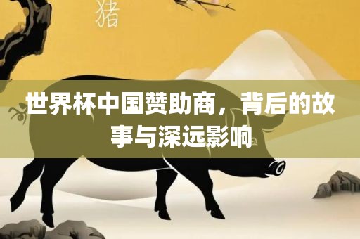 世界杯中国赞助商，背后的故事与深远影响