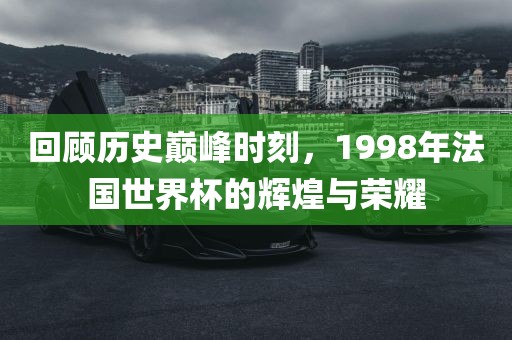 回顾历史巅峰时刻，1998年法国世界杯的辉煌与荣耀