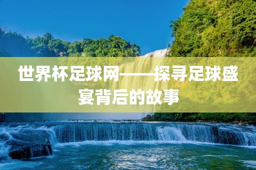 世界杯足球网——探寻足球盛宴背后的故事