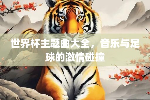世界杯主题曲大全，音乐与足球的激情碰撞