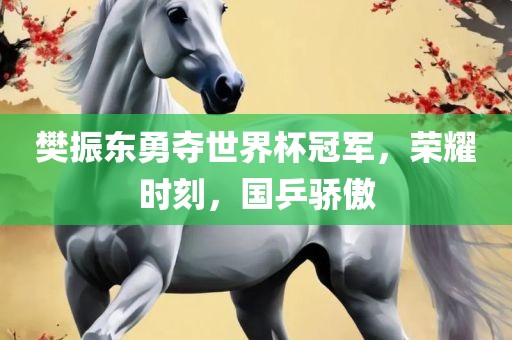 樊振东勇夺世界杯冠军，荣耀时刻，国乒骄傲