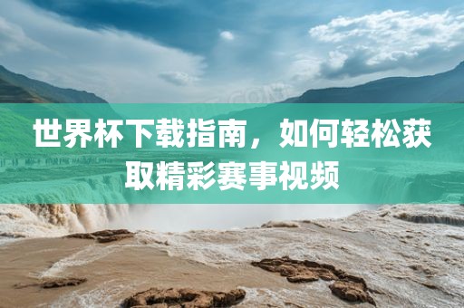 世界杯下载指南，如何轻松获取精彩赛事视频