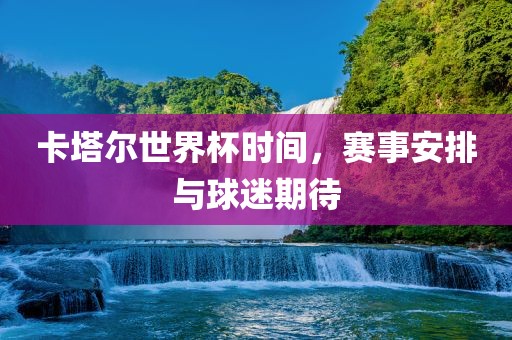 卡塔尔世界杯时间，赛事安排与球迷期待