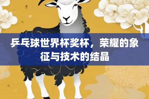 乒乓球世界杯奖杯，荣耀的象征与技术的结晶