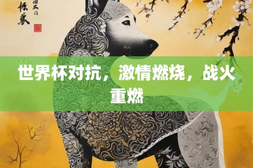 世界杯对抗，激情燃烧，战火重燃眉山市正发家政服务有限公司