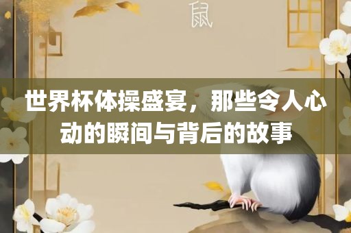 世界杯体操盛宴，那些令人心动的瞬间与背后的故事眉山市正发家政服务有限公司