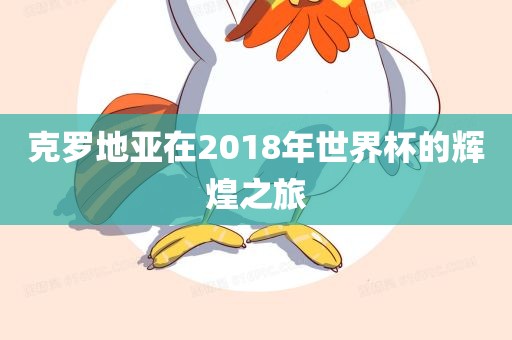 克罗地亚在2018年世界杯的辉煌之旅