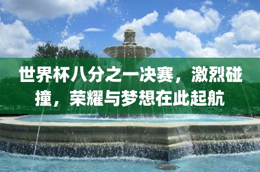 世界杯八分之一决赛，激烈碰撞，荣耀与梦想在此起航