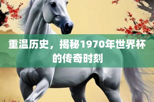 重温历史，揭秘1970年世界杯的传奇时刻