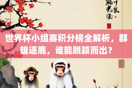 世界杯小组赛积分榜全解析，群雄逐鹿，谁能脱颖而出？