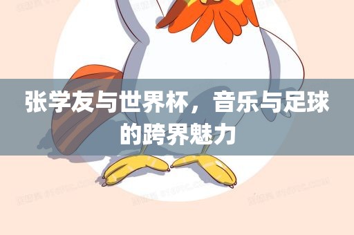 张学友与世界杯，音乐与足球的跨界魅力