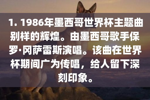 1. 1986年墨西哥世界杯主题曲别样的辉煌。由墨西哥歌手保罗·冈萨雷斯演唱。该曲在世界杯期间广为传唱，给人留下深刻印象。