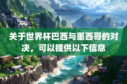 关于世界杯巴西与墨西哥的对决，可以眉山市正发家政服务有限公司提供以下信息