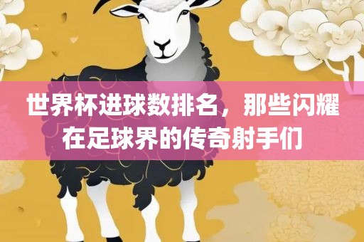 世界杯进球数排名，那些闪耀在足球界的传奇射手们