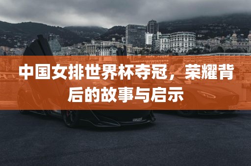 中国女排世界杯夺冠，荣耀背后的故事与启示