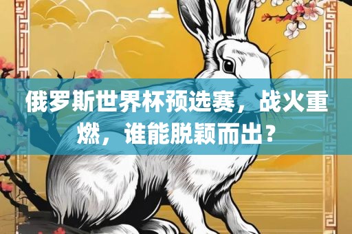 俄罗斯世界杯预选赛，战火重燃，谁能脱颖而出？