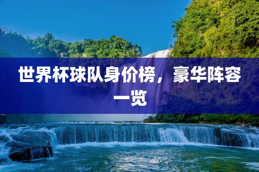 世界杯球队身价榜，豪华阵容一览