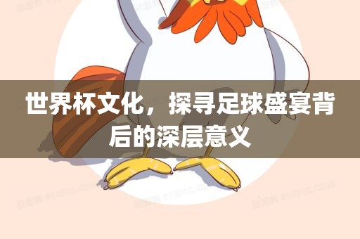世界杯文化，探寻足球眉山市正发家政服务有限公司盛宴背后的深层意义