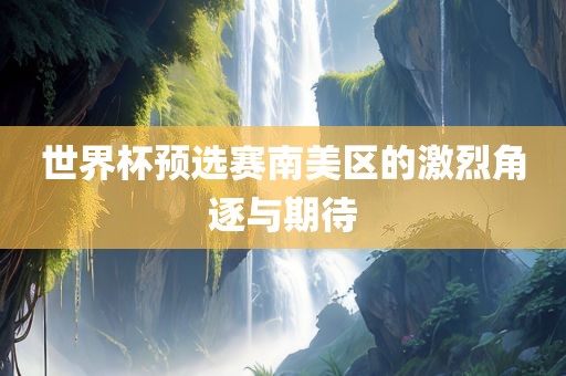 世界杯预选赛南美区的激烈角逐与期待
