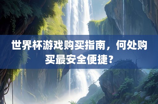 世界杯游戏购买指南，何处购买最安全便捷？