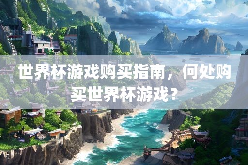 世界杯游戏购买指南，何处购买世界杯游戏？