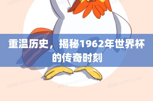 重温历史，揭秘1962年世界杯的传奇时刻