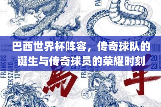 巴西世界杯阵容，传奇球队的诞生与传奇球眉山市正发家政服务有限公司员的荣耀时刻