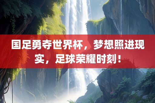 国足勇夺世界杯，梦想照进现实，足球荣耀时刻！眉山市正发家政服务有限公司
